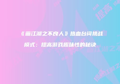《画江湖之不良人》热血台词挑战模式：提高游戏趣味性的秘诀