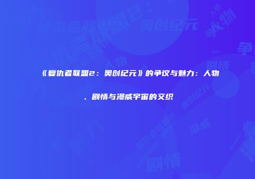 《复仇者联盟2：奥创纪元》的争议与魅力：人物、剧情与漫威宇宙的交织