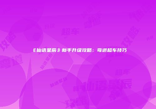 《仙语星辰》新手升级攻略：弯道超车技巧