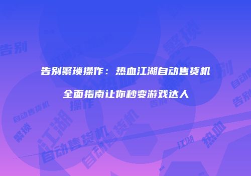 告别繁琐操作：热血江湖自动售货机全面指南让你秒变游戏达人