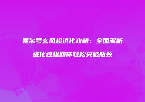 赛尔号玄风超进化攻略：全面解析进化过程助你轻松突破瓶颈
