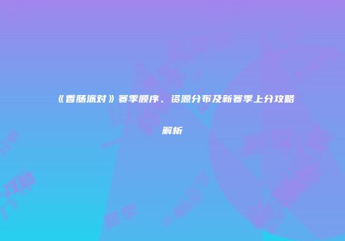 《香肠派对》赛季顺序、资源分布及新赛季上分攻略解析