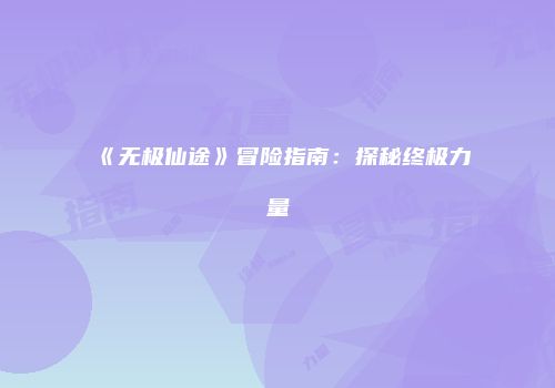 《无极仙途》冒险指南：探秘终极力量