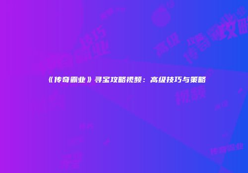 《传奇霸业》寻宝攻略视频：高级技巧与策略