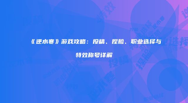 《逆水寒》游戏攻略：投稿、捏脸、职业选择与特效称号详解