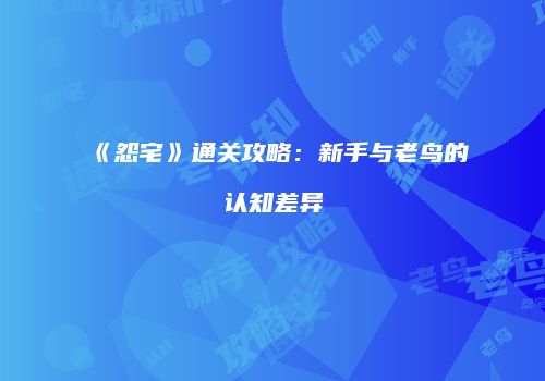 《怨宅》通关攻略：新手与老鸟的认知差异