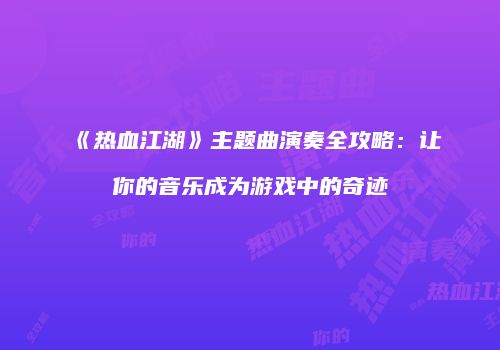 《热血江湖》主题曲演奏全攻略：让你的音乐成为游戏中的奇迹