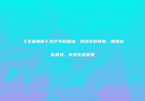 《王者荣耀》综艺节目盘点：沉浸式对抗赛、明星战队竞技、电竞生态呈现