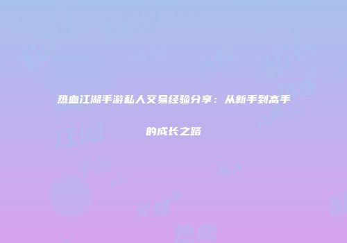 热血江湖手游私人交易经验分享：从新手到高手的成长之路