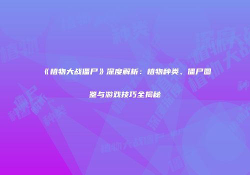 《植物大战僵尸》深度解析：植物种类、僵尸图鉴与游戏技巧全揭秘