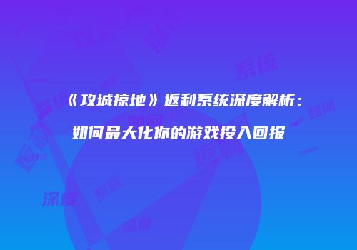 《攻城掠地》返利系统深度解析：如何最大化你的游戏投入回报