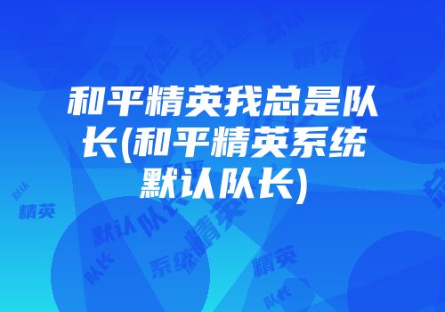 和平精英我总是队长(和平精英系统默认队长)