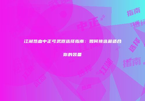 江湖热血中正弓武器选择指南：如何挑选最适合你的装备