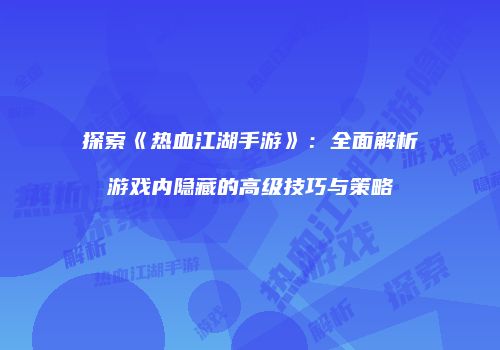 探索《热血江湖手游》：全面解析游戏内隐藏的高级技巧与策略