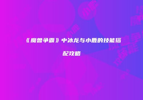 《魔兽争霸》中冰龙与小鹿的技能搭配攻略