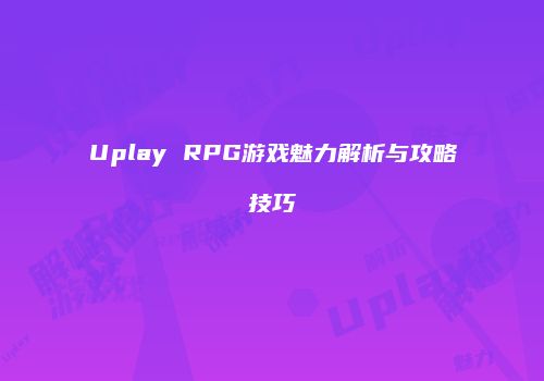 Uplay RPG游戏魅力解析与攻略技巧
