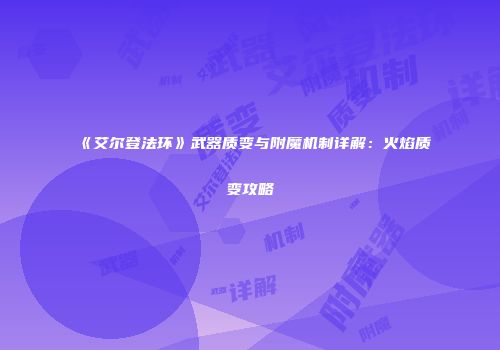 《艾尔登法环》武器质变与附魔机制详解：火焰质变攻略