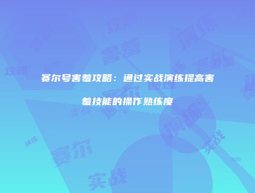 赛尔号害羞攻略：通过实战演练提高害羞技能的操作熟练度