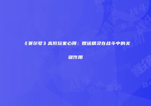 《赛尔号》高阶玩家心得：赠送精灵在战斗中的关键作用