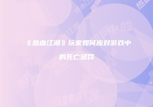 《热血江湖》玩家如何应对游戏中的死亡惩罚