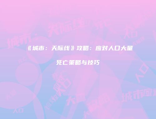 《城市：天际线》攻略：应对人口大量死亡策略与技巧