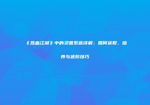 《热血江湖》中的灵兽系统详解：如何获取、培养与进阶技巧