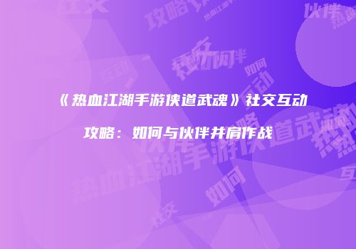 《热血江湖手游侠道武魂》社交互动攻略：如何与伙伴并肩作战
