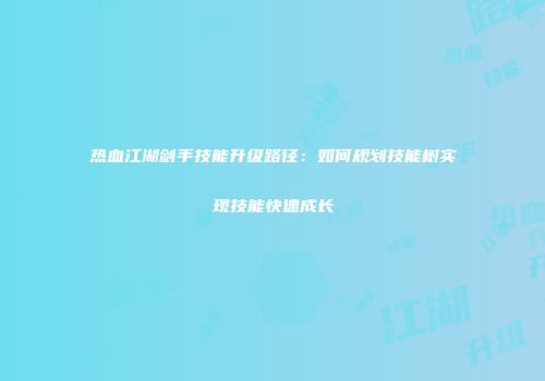热血江湖剑手技能升级路径：如何规划技能树实现技能快速成长