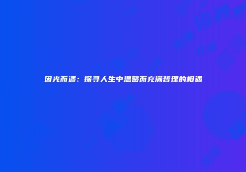 因光而遇：探寻人生中温馨而充满哲理的相遇