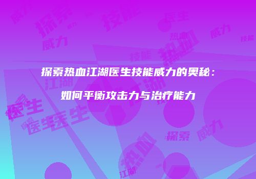 探索热血江湖医生技能威力的奥秘：如何平衡攻击力与治疗能力