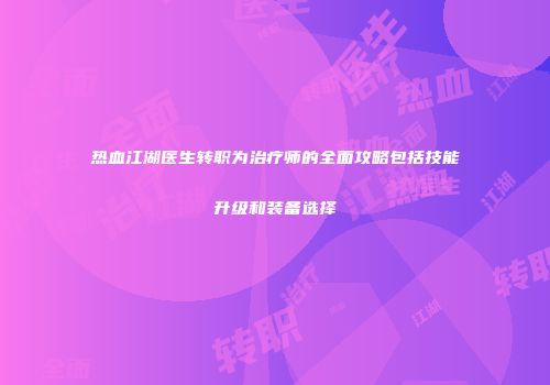 热血江湖医生转职为治疗师的全面攻略包括技能升级和装备选择