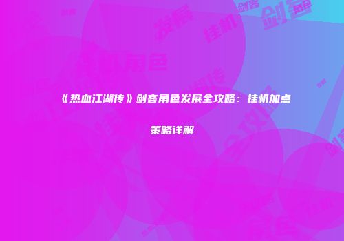 《热血江湖传》剑客角色发展全攻略：挂机加点策略详解