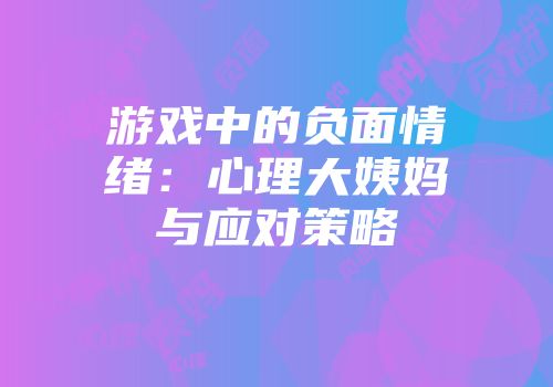 游戏中的负面情绪：心理大姨妈与应对策略