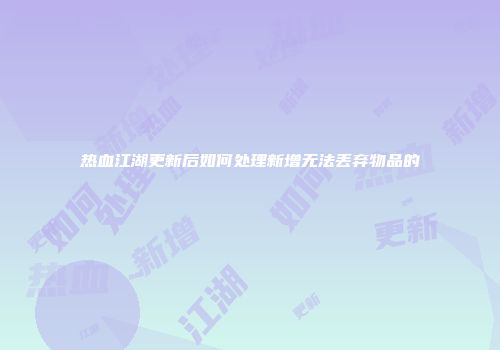 热血江湖更新后如何处理新增无法丢弃物品的