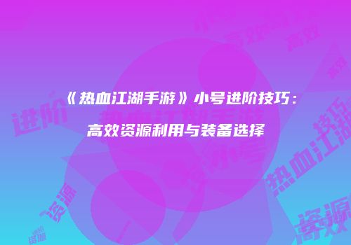 《热血江湖手游》小号进阶技巧：高效资源利用与装备选择