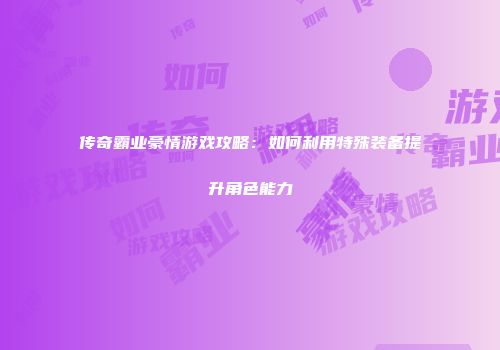 传奇霸业豪情游戏攻略：如何利用特殊装备提升角色能力