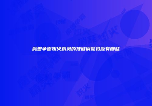魔兽争霸炽火精灵的技能消耗资源有哪些