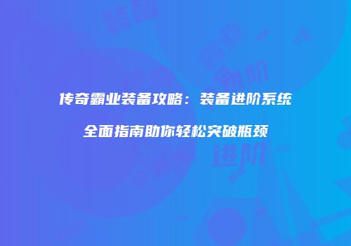 传奇霸业装备攻略：装备进阶系统全面指南助你轻松突破瓶颈