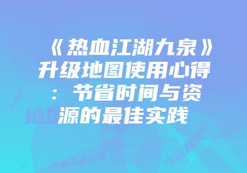 《热血江湖九泉》升级地图使用心得：节省时间与资源的最佳实践