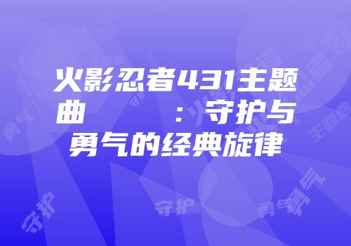 火影忍者431主题曲ラヴァーズ：守护与勇气的经典旋律