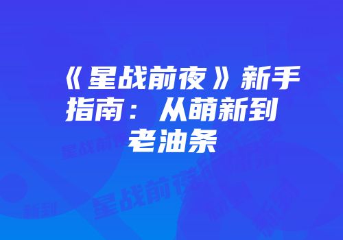 《星战前夜》新手指南：从萌新到老油条