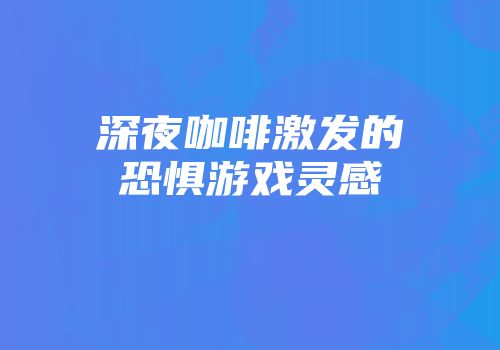 深夜咖啡激发的恐惧游戏灵感