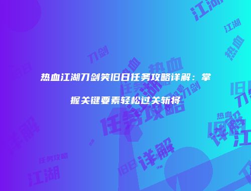 热血江湖刀剑笑旧日任务攻略详解：掌握关键要素轻松过关斩将