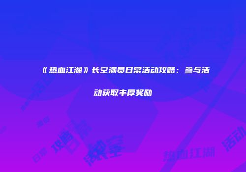 《热血江湖》长空满员日常活动攻略：参与活动获取丰厚奖励