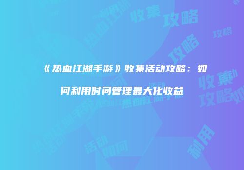 《热血江湖手游》收集活动攻略：如何利用时间管理最大化收益