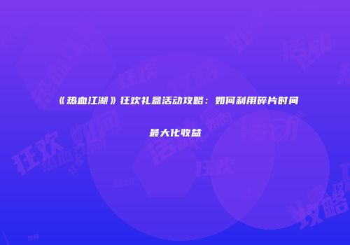 《热血江湖》狂欢礼盒活动攻略：如何利用碎片时间最大化收益