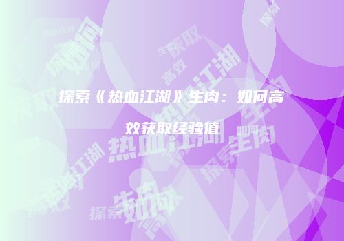 探索《热血江湖》生肉：如何高效获取经验值