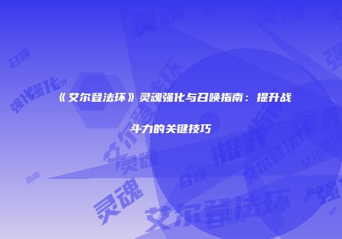 《艾尔登法环》灵魂强化与召唤指南：提升战斗力的关键技巧