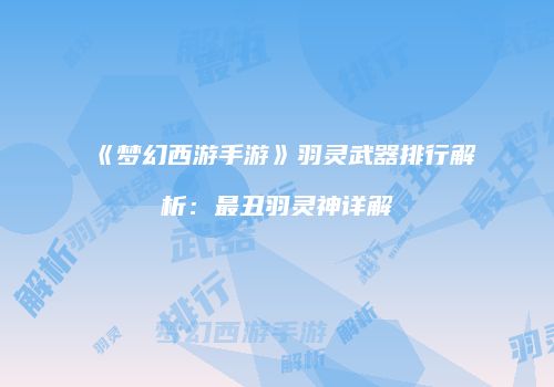 《梦幻西游手游》羽灵武器排行解析：最丑羽灵神详解