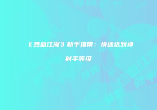 《热血江湖》新手指南：快速达到神射手等级